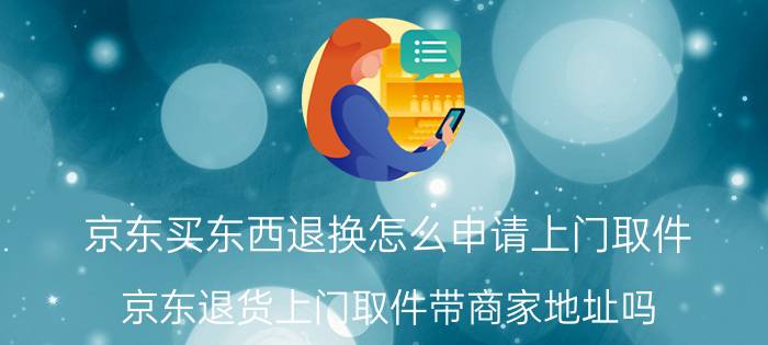 京东买东西退换怎么申请上门取件 京东退货上门取件带商家地址吗？